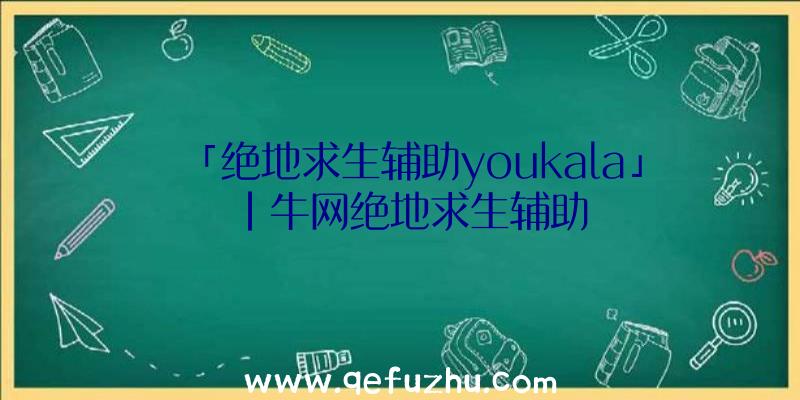 「绝地求生辅助youkala」|牛网绝地求生辅助